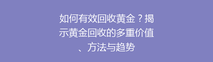 如何有效回收黄金？揭示黄金回收的多重价值、方法与趋势