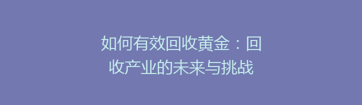 如何有效回收黄金：回收产业的未来与挑战