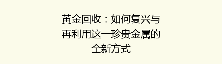 黄金回收：如何复兴与再利用这一珍贵金属的全新方式