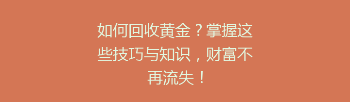 如何回收黄金？掌握这些技巧与知识，财富不再流失！