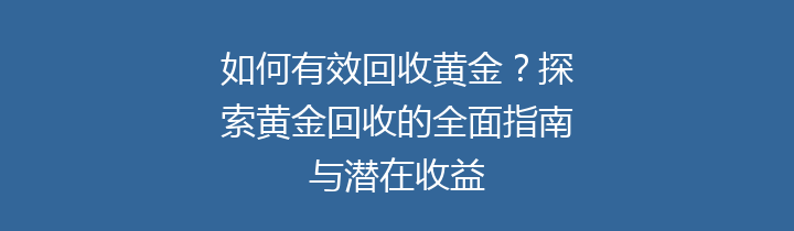 如何有效回收黄金？探索黄金回收的全面指南与潜在收益