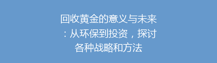 回收黄金的意义与未来：从环保到投资，探讨各种战略和方法