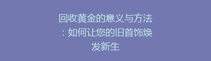 回收黄金的意义与方法：如何让您的旧首饰焕发新生