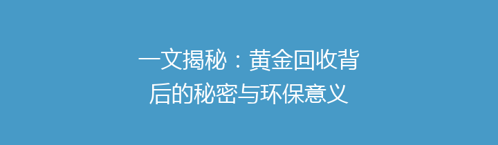 一文揭秘：黄金回收背后的秘密与环保意义