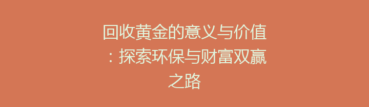 回收黄金的意义与价值：探索环保与财富双赢之路