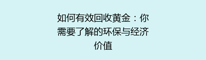 如何有效回收黄金：你需要了解的环保与经济价值