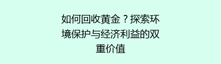 如何回收黄金？探索环境保护与经济利益的双重价值