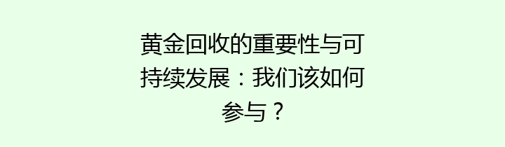 黄金回收的重要性与可持续发展：我们该如何参与？