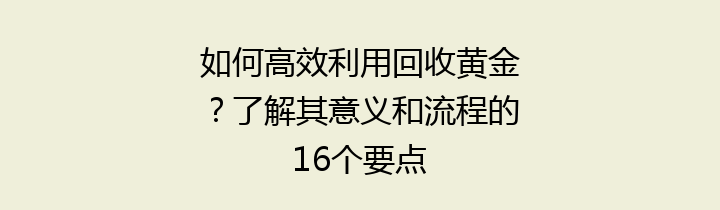 如何高效利用回收黄金？了解其意义和流程的16个要点