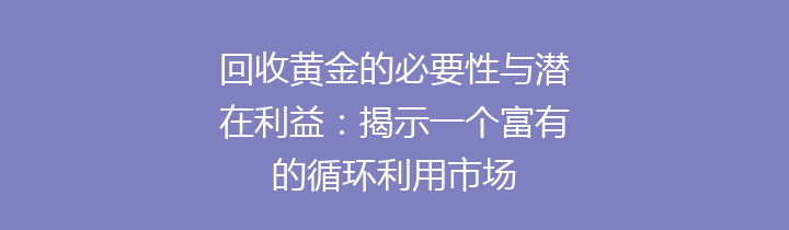 回收黄金的必要性与潜在利益：揭示一个富有的循环利用市场