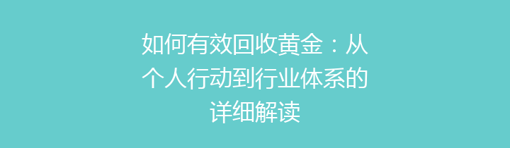 如何有效回收黄金：从个人行动到行业体系的详细解读