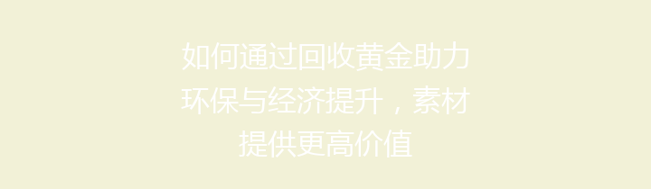 如何通过回收黄金助力环保与经济提升，素材提供更高价值