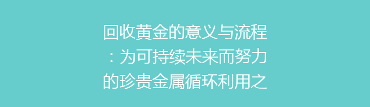 回收黄金的意义与流程：为可持续未来而努力的珍贵金属循环利用之路