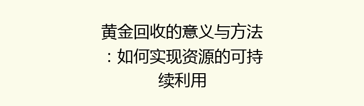 黄金回收的意义与方法：如何实现资源的可持续利用