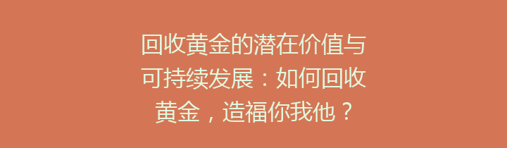 回收黄金的潜在价值与可持续发展：如何回收黄金，造福你我他？