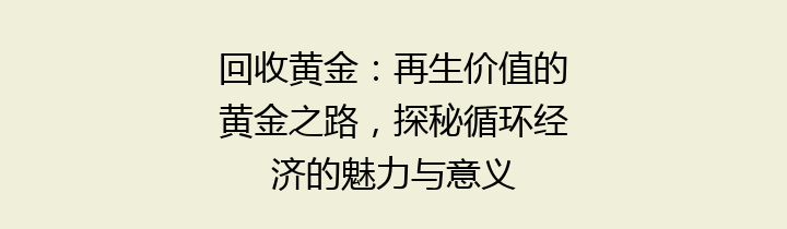 回收黄金：再生价值的黄金之路，探秘循环经济的魅力与意义