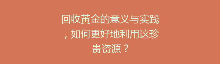 回收黄金的意义与实践，如何更好地利用这珍贵资源？