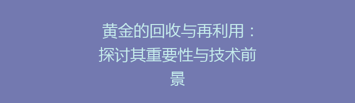 黄金的回收与再利用：探讨其重要性与技术前景