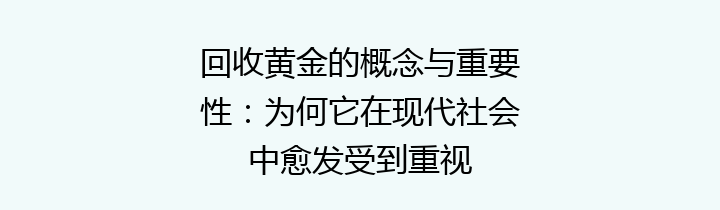 回收黄金的概念与重要性：为何它在现代社会中愈发受到重视