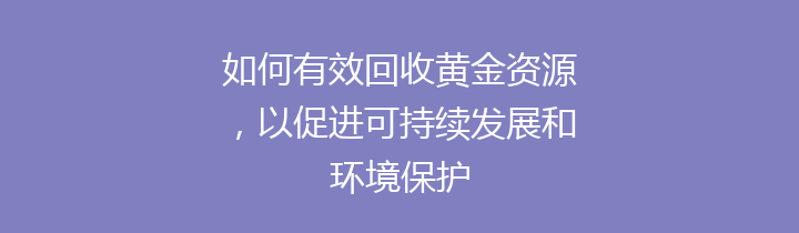 如何有效回收黄金资源，以促进可持续发展和环境保护