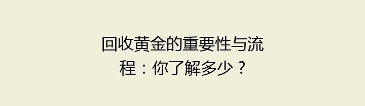 回收黄金的重要性与流程：你了解多少？