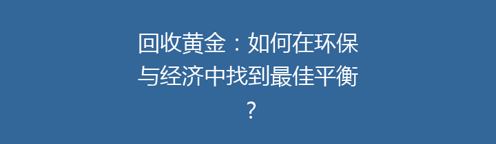 回收黄金：如何在环保与经济中找到最佳平衡？