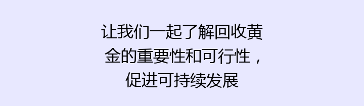 让我们一起了解回收黄金的重要性和可行性，促进可持续发展