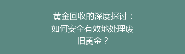 黄金回收的深度探讨：如何安全有效地处理废旧黄金？