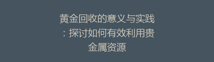 黄金回收的意义与实践：探讨如何有效利用贵金属资源