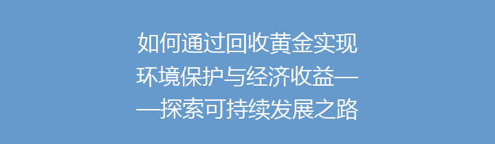 如何通过回收黄金实现环境保护与经济收益——探索可持续发展之路