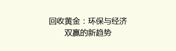 回收黄金：环保与经济双赢的新趋势