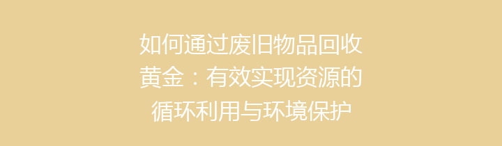 如何通过废旧物品回收黄金：有效实现资源的循环利用与环境保护