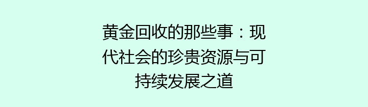 黄金回收的那些事：现代社会的珍贵资源与可持续发展之道