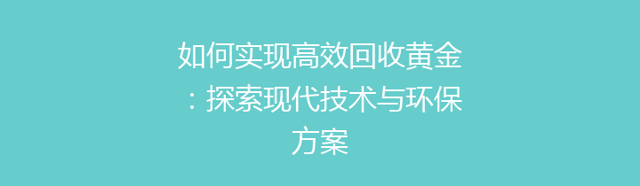 如何实现高效回收黄金：探索现代技术与环保方案