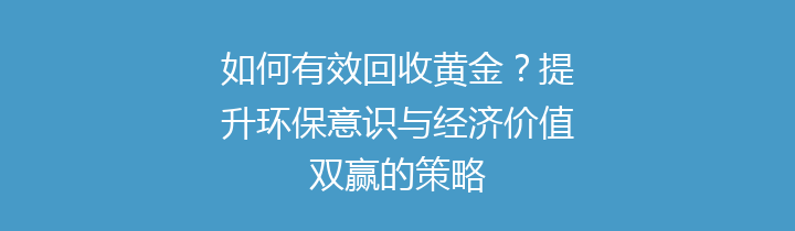 如何有效回收黄金？提升环保意识与经济价值双赢的策略