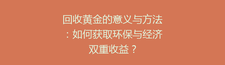 回收黄金的意义与方法：如何获取环保与经济双重收益？