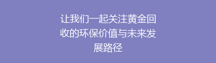 让我们一起关注黄金回收的环保价值与未来发展路径