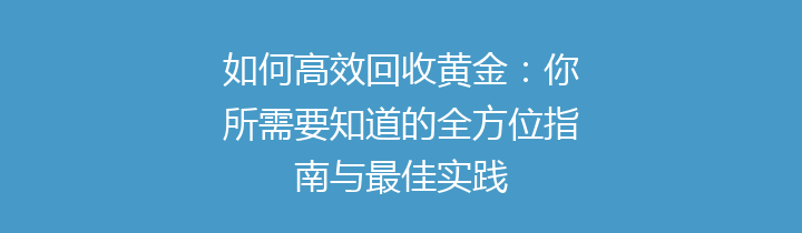 如何高效回收黄金：你所需要知道的全方位指南与最佳实践