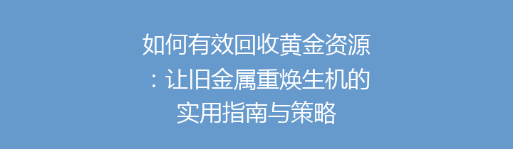 如何有效回收黄金资源：让旧金属重焕生机的实用指南与策略