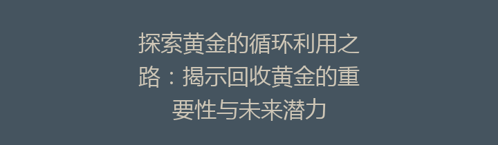 探索黄金的循环利用之路：揭示回收黄金的重要性与未来潜力