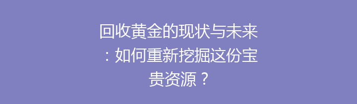 回收黄金的现状与未来：如何重新挖掘这份宝贵资源？