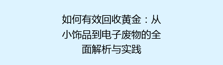 如何有效回收黄金：从小饰品到电子废物的全面解析与实践