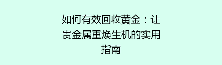 如何有效回收黄金：让贵金属重焕生机的实用指南