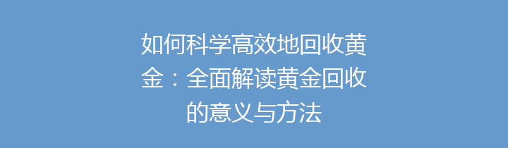 如何科学高效地回收黄金：全面解读黄金回收的意义与方法