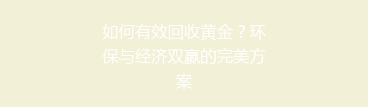 如何有效回收黄金？环保与经济双赢的完美方案