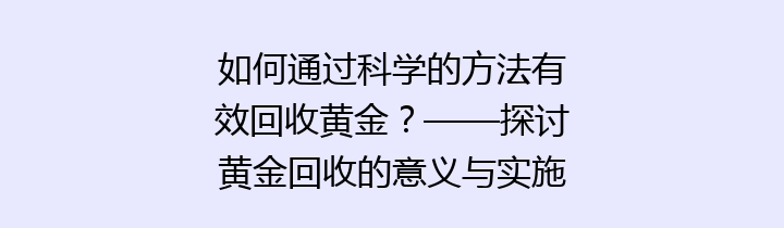 如何通过科学的方法有效回收黄金？——探讨黄金回收的意义与实施策略