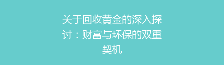 关于回收黄金的深入探讨：财富与环保的双重契机