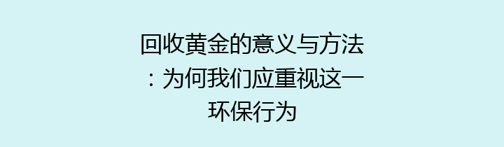 回收黄金的意义与方法：为何我们应重视这一环保行为