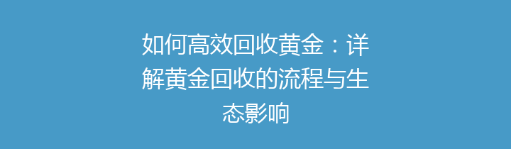 如何高效回收黄金：详解黄金回收的流程与生态影响