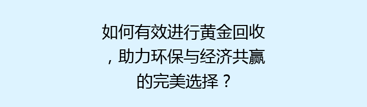 如何有效进行黄金回收，助力环保与经济共赢的完美选择？